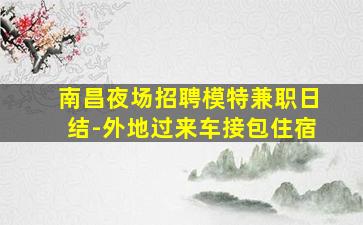南昌夜场招聘模特兼职日结-外地过来车接包住宿